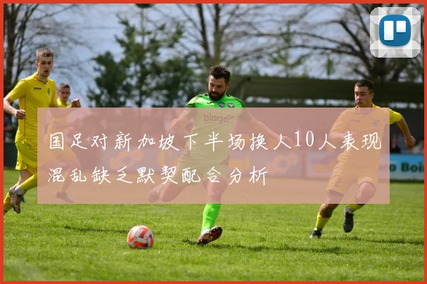国足对新加坡下半场换人10人表现混乱缺乏默契配合分析